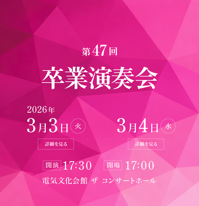 第47回 卒業演奏会 2026年3月3日(火) 2026年3月4日(水) 開場17:00 開演17:30 会場：電気文化会館 ザ コンサートホール